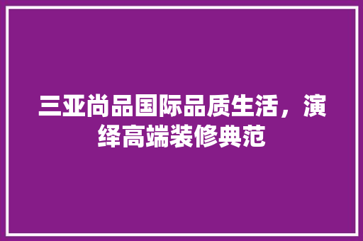三亚尚品国际品质生活，演绎高端装修典范  第1张