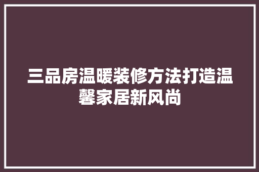 三品房温暖装修方法打造温馨家居新风尚  第1张