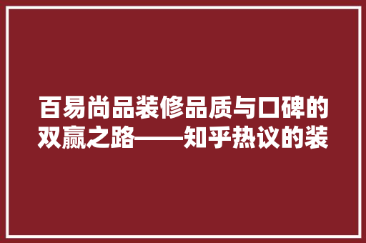 百易尚品装修品质与口碑的双赢之路——知乎热议的装修品牌