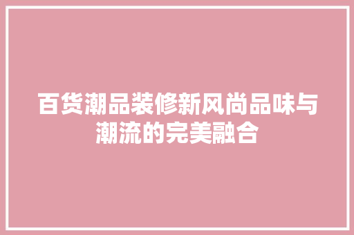 百货潮品装修新风尚品味与潮流的完美融合