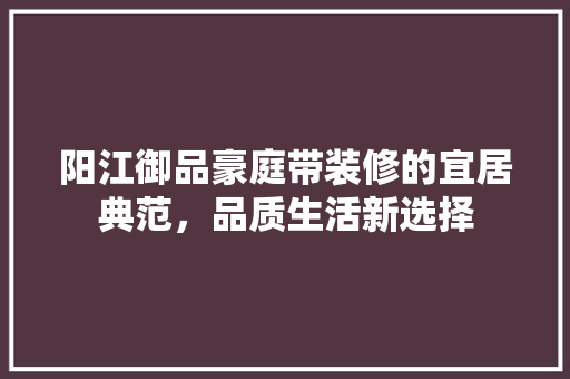 阳江御品豪庭带装修的宜居典范，品质生活新选择  第1张