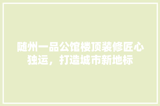 随州一品公馆楼顶装修匠心独运，打造城市新地标