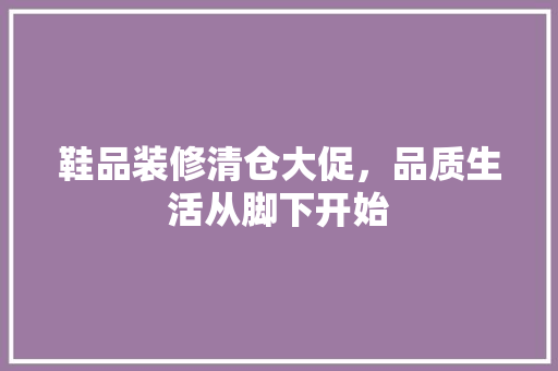 鞋品装修清仓大促，品质生活从脚下开始
