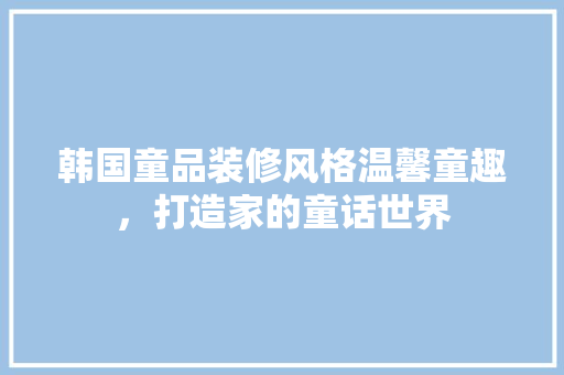 韩国童品装修风格温馨童趣，打造家的童话世界