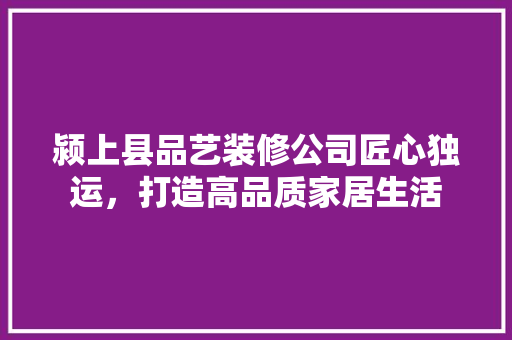 颍上县品艺装修公司匠心独运，打造高品质家居生活