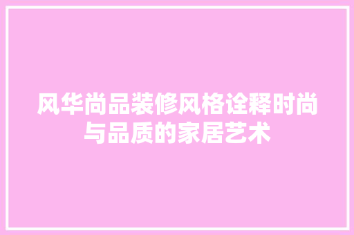 风华尚品装修风格诠释时尚与品质的家居艺术  第1张