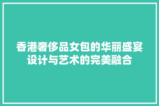 香港奢侈品女包的华丽盛宴设计与艺术的完美融合  第1张