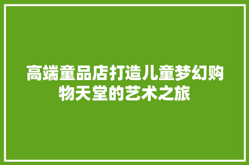 高端童品店打造儿童梦幻购物天堂的艺术之旅  第1张