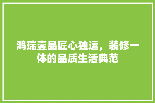 鸿瑞壹品匠心独运，装修一体的品质生活典范