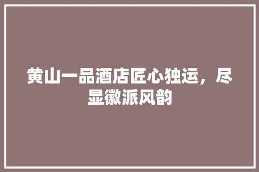 黄山一品酒店匠心独运，尽显徽派风韵