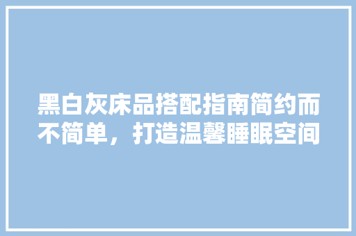 黑白灰床品搭配指南简约而不简单，打造温馨睡眠空间