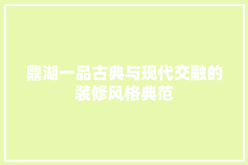 鼎湖一品古典与现代交融的装修风格典范  第1张