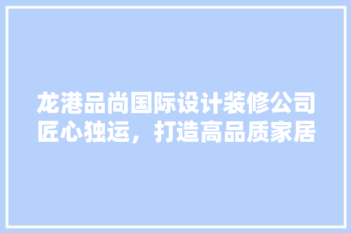龙港品尚国际设计装修公司匠心独运，打造高品质家居空间