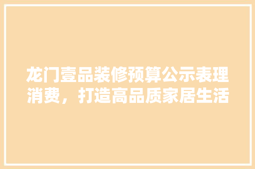 龙门壹品装修预算公示表理消费，打造高品质家居生活  第1张