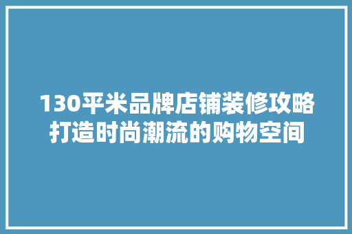 130平米品牌店铺装修攻略打造时尚潮流的购物空间
