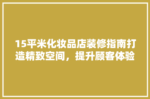 15平米化妆品店装修指南打造精致空间，提升顾客体验