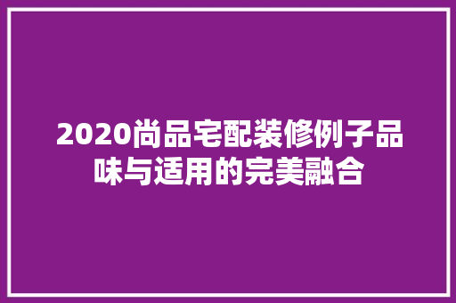 2020尚品宅配装修例子品味与适用的完美融合  第1张