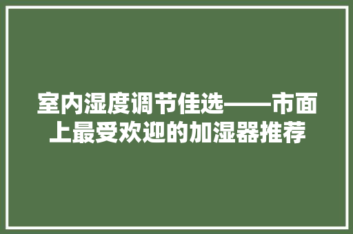 室内湿度调节佳选——市面上最受欢迎的加湿器推荐