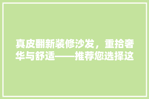 真皮翻新装修沙发，重拾奢华与舒适——推荐您选择这款经典之作！