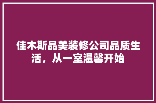 佳木斯品美装修公司品质生活，从一室温馨开始