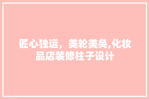 匠心独运，美轮美奂,化妆品店装修柱子设计