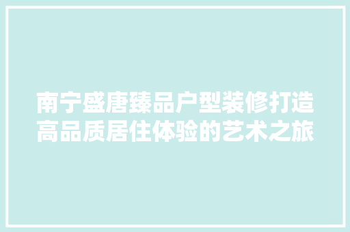 南宁盛唐臻品户型装修打造高品质居住体验的艺术之旅