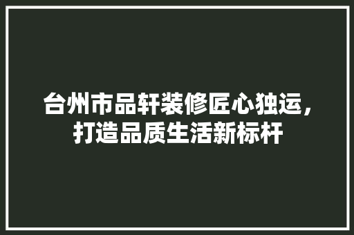 台州市品轩装修匠心独运，打造品质生活新标杆  第1张