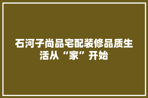 石河子尚品宅配装修品质生活从“家”开始