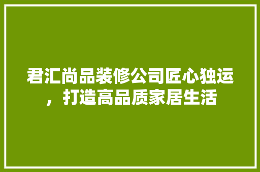 君汇尚品装修公司匠心独运，打造高品质家居生活  第1张