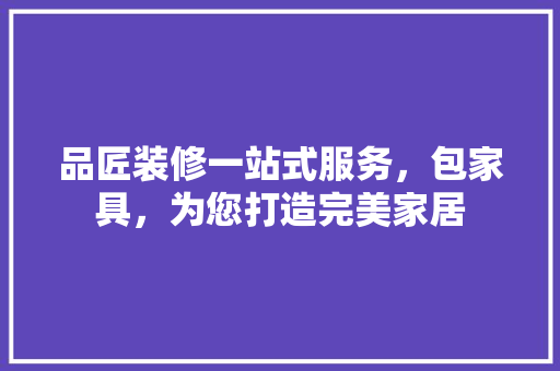 品匠装修一站式服务，包家具，为您打造完美家居  第1张