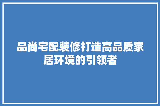 品尚宅配装修打造高品质家居环境的引领者  第1张