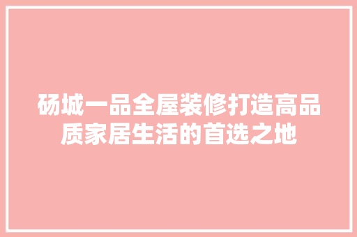 砀城一品全屋装修打造高品质家居生活的首选之地