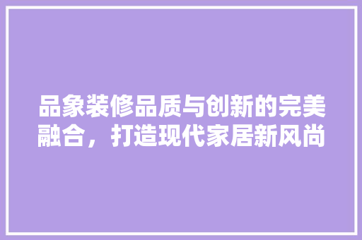 品象装修品质与创新的完美融合，打造现代家居新风尚  第1张