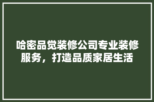 哈密品觉装修公司专业装修服务，打造品质家居生活  第1张