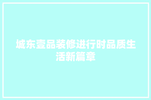 城东壹品装修进行时品质生活新篇章  第1张