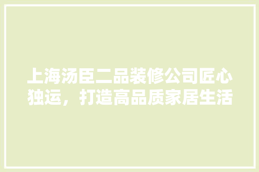 上海汤臣二品装修公司匠心独运，打造高品质家居生活