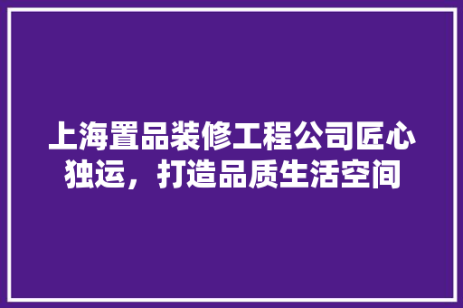 上海置品装修工程公司匠心独运，打造品质生活空间  第1张