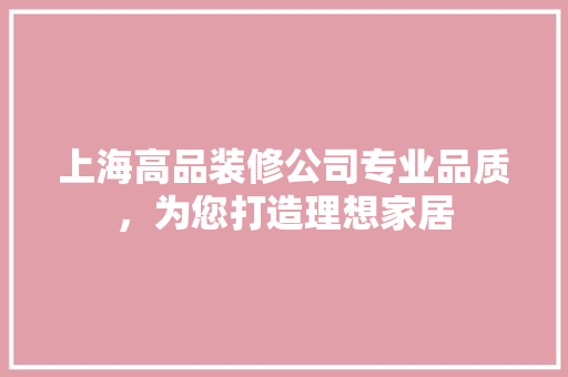 上海高品装修公司专业品质，为您打造理想家居