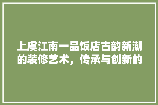 上虞江南一品饭店古韵新潮的装修艺术，传承与创新的双重演绎  第1张