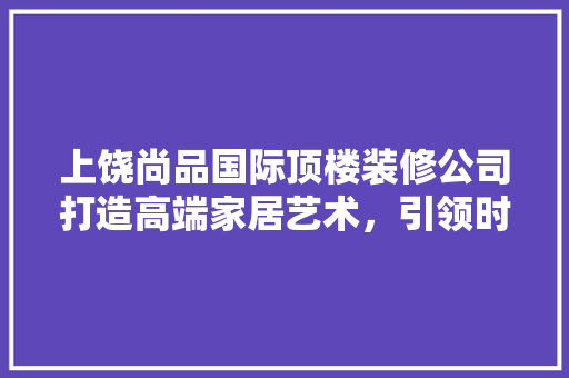上饶尚品国际顶楼装修公司打造高端家居艺术，引领时尚潮流  第1张