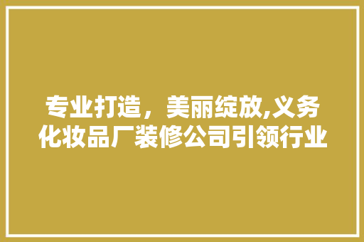 专业打造，美丽绽放,义务化妆品厂装修公司引领行业新潮流  第1张