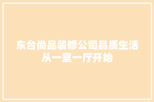 东台尚品装修公司品质生活从一室一厅开始  第1张