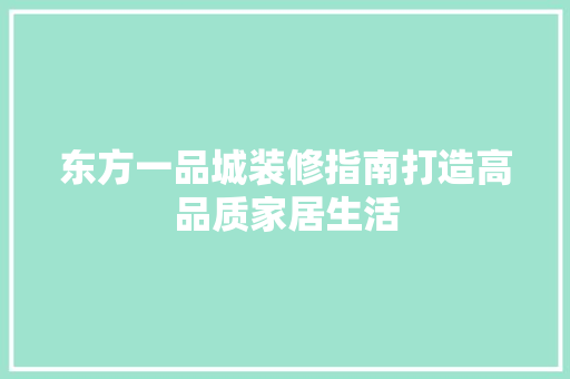 东方一品城装修指南打造高品质家居生活