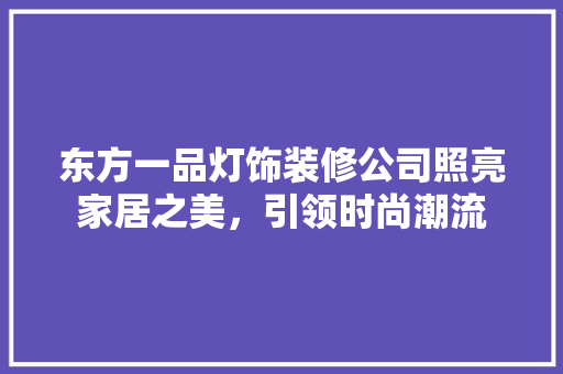 东方一品灯饰装修公司照亮家居之美，引领时尚潮流
