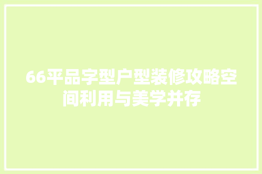 66平品字型户型装修攻略空间利用与美学并存  第1张