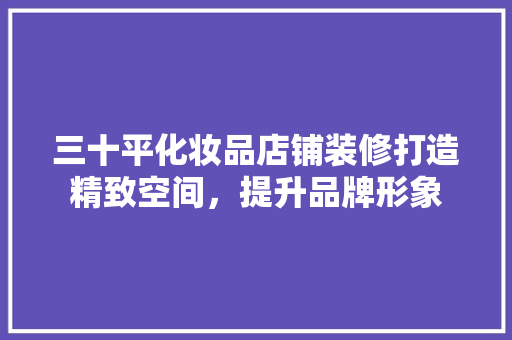 三十平化妆品店铺装修打造精致空间，提升品牌形象