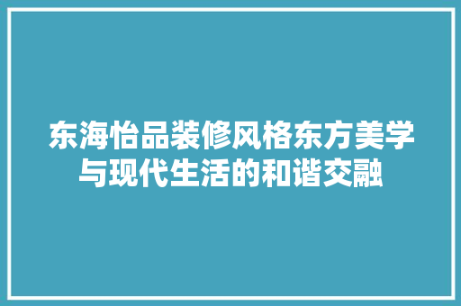 东海怡品装修风格东方美学与现代生活的和谐交融
