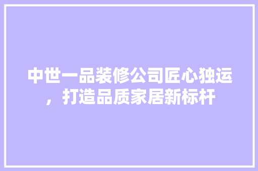 中世一品装修公司匠心独运，打造品质家居新标杆