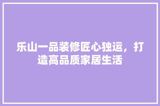乐山一品装修匠心独运，打造高品质家居生活  第1张