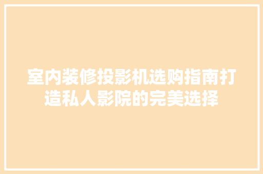 室内装修投影机选购指南打造私人影院的完美选择